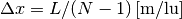 \Delta x = L / (N-1) \,[\mathrm{m / lu}]